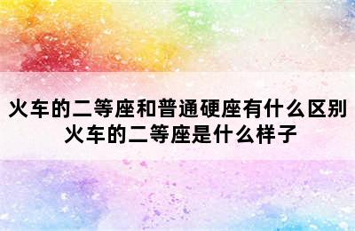 火车的二等座和普通硬座有什么区别 火车的二等座是什么样子